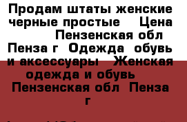 Продам штаты женские черные простые. › Цена ­ 1 000 - Пензенская обл., Пенза г. Одежда, обувь и аксессуары » Женская одежда и обувь   . Пензенская обл.,Пенза г.